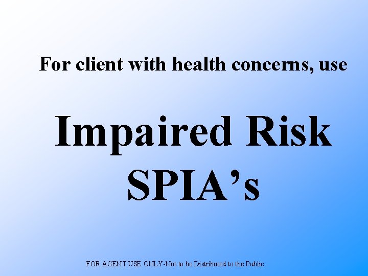 For client with health concerns, use Impaired Risk SPIA’s FOR AGENT USE ONLY-Not to