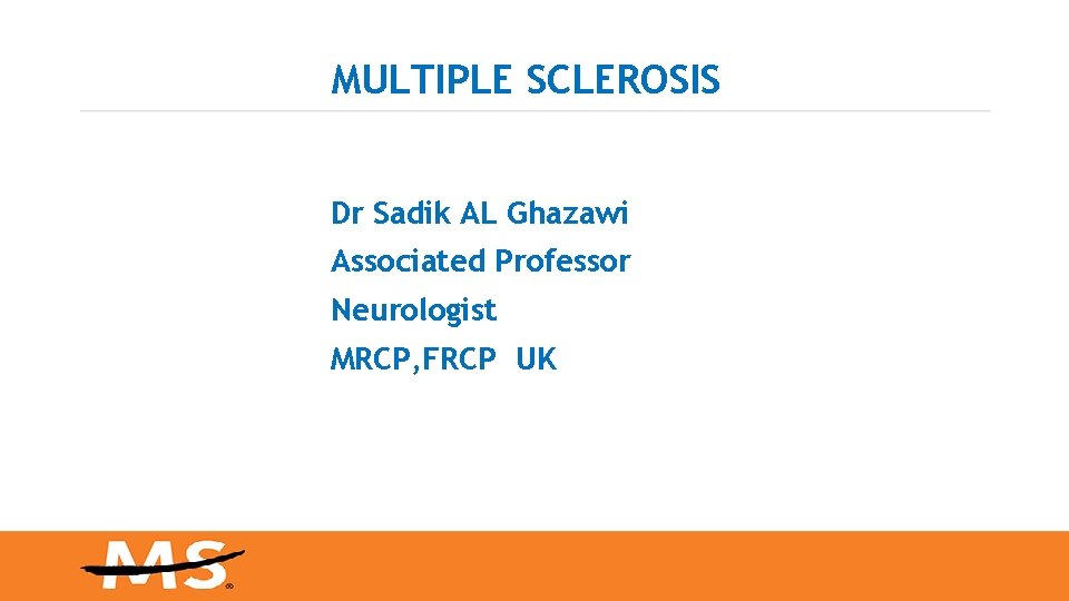 MULTIPLE SCLEROSIS Dr Sadik AL Ghazawi Associated Professor Neurologist MRCP, FRCP UK 