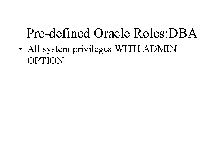 Pre-defined Oracle Roles: DBA • All system privileges WITH ADMIN OPTION 
