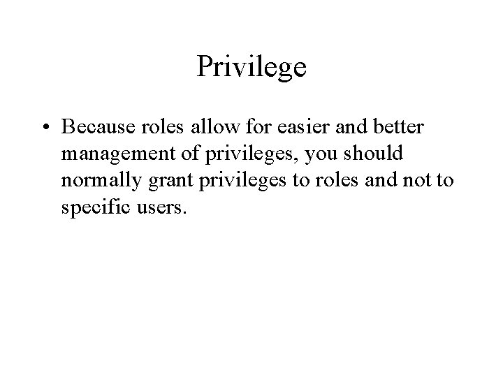 Privilege • Because roles allow for easier and better management of privileges, you should