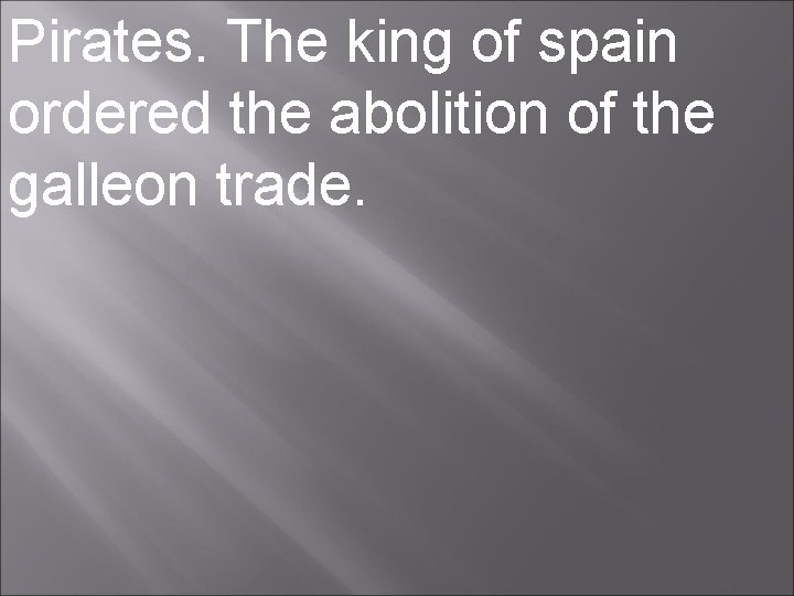Pirates. The king of spain ordered the abolition of the galleon trade. 