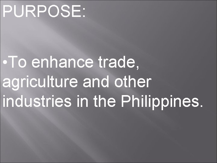 PURPOSE: • To enhance trade, agriculture and other industries in the Philippines. 