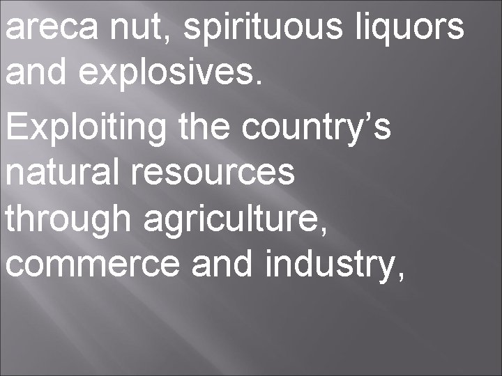 areca nut, spirituous liquors and explosives. Exploiting the country’s natural resources through agriculture, commerce