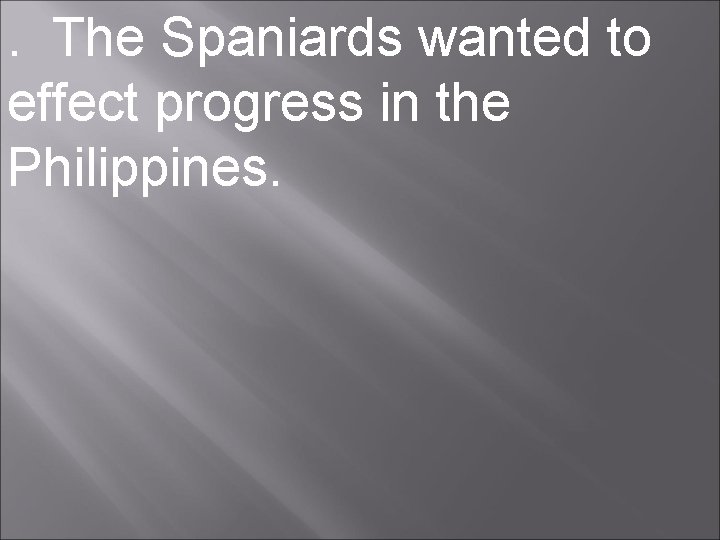 . The Spaniards wanted to effect progress in the Philippines. 