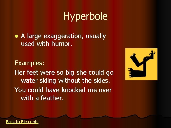 Hyperbole l A large exaggeration, usually used with humor. Examples: Her feet were so