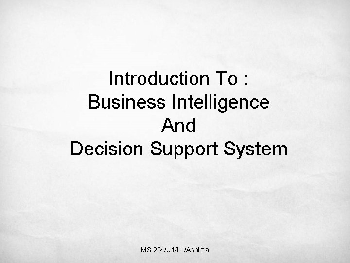 Introduction To : Business Intelligence And Decision Support System MS 204/U 1/L 1/Ashima 