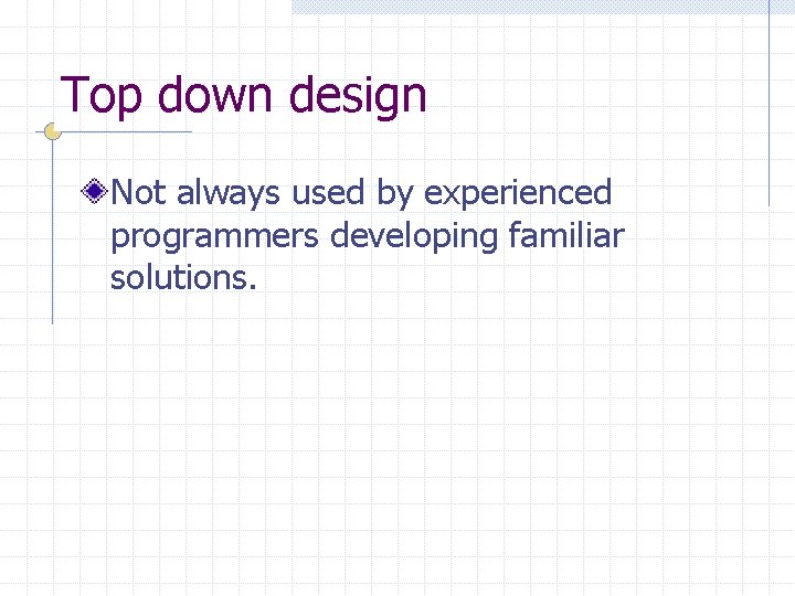 Top down design Not always used by experienced programmers developing familiar solutions. 