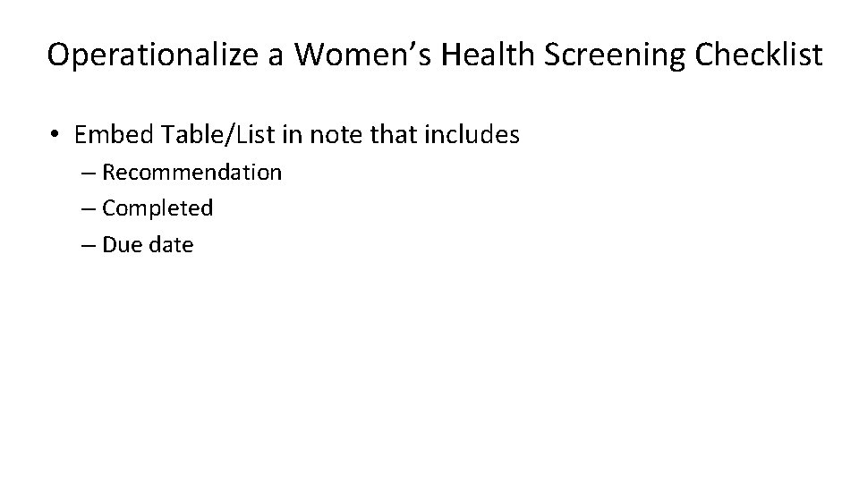 Operationalize a Women’s Health Screening Checklist • Embed Table/List in note that includes –