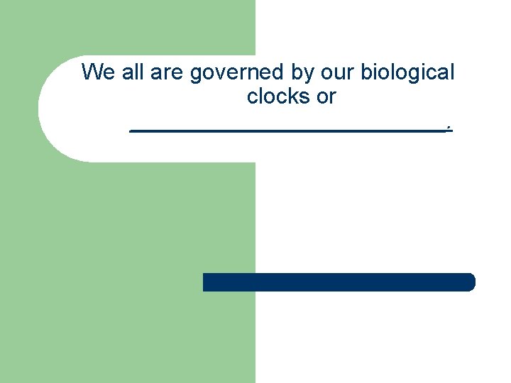 We all are governed by our biological clocks or _____________. 