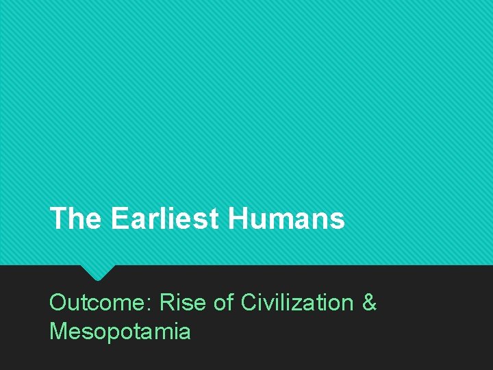 The Earliest Humans Outcome: Rise of Civilization & Mesopotamia 