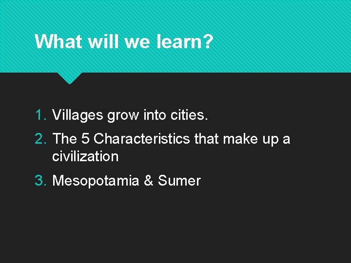 What will we learn? 1. Villages grow into cities. 2. The 5 Characteristics that