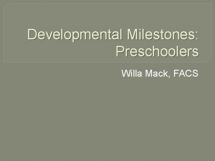 Developmental Milestones: Preschoolers Willa Mack, FACS 