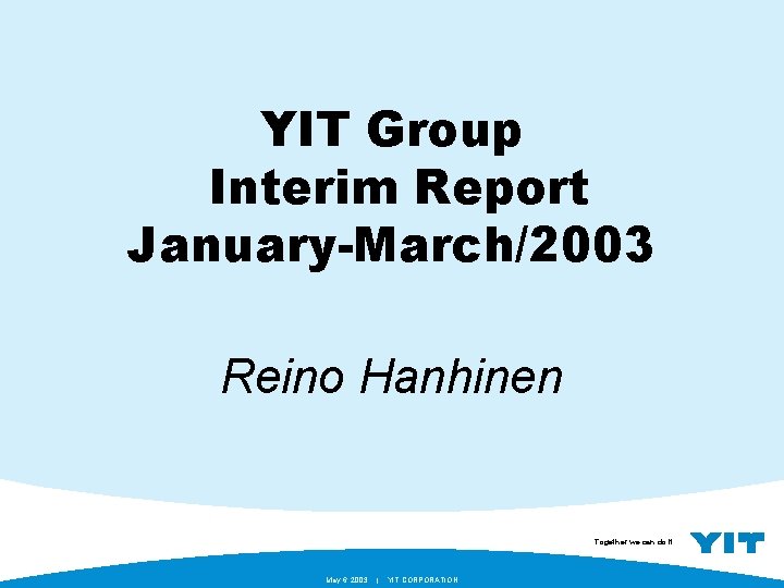 YIT Group Interim Report January-March/2003 Reino Hanhinen Together we can do it. May 6.