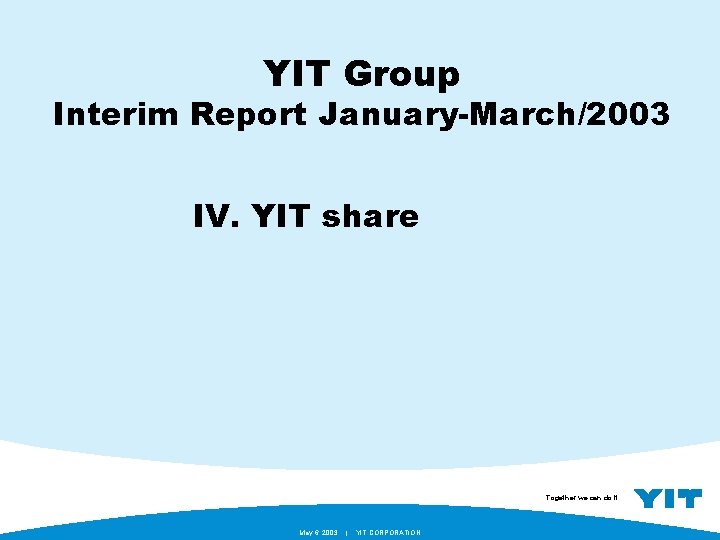 YIT Group Interim Report January-March/2003 IV. YIT share Together we can do it. May