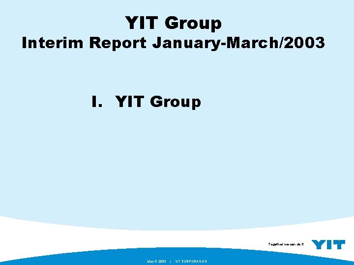 YIT Group Interim Report January-March/2003 I. YIT Group Together we can do it. May