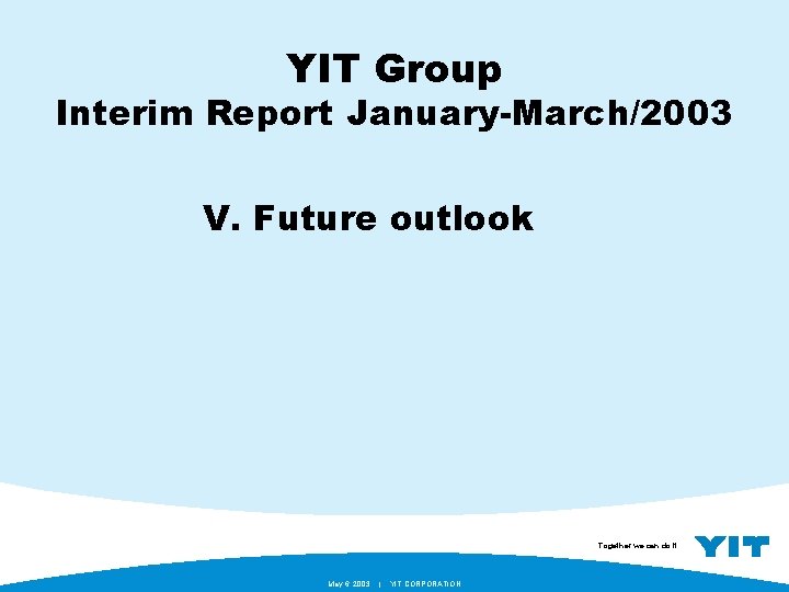 YIT Group Interim Report January-March/2003 V. Future outlook Together we can do it. May