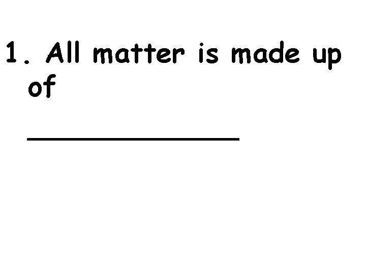 1. All matter is made up of ______ 