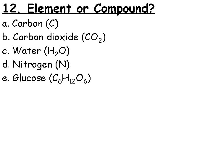 12. Element or Compound? a. Carbon (C) b. Carbon dioxide (CO 2) c. Water