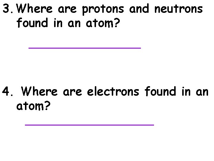 3. Where are protons and neutrons found in an atom? __________ 4. Where are