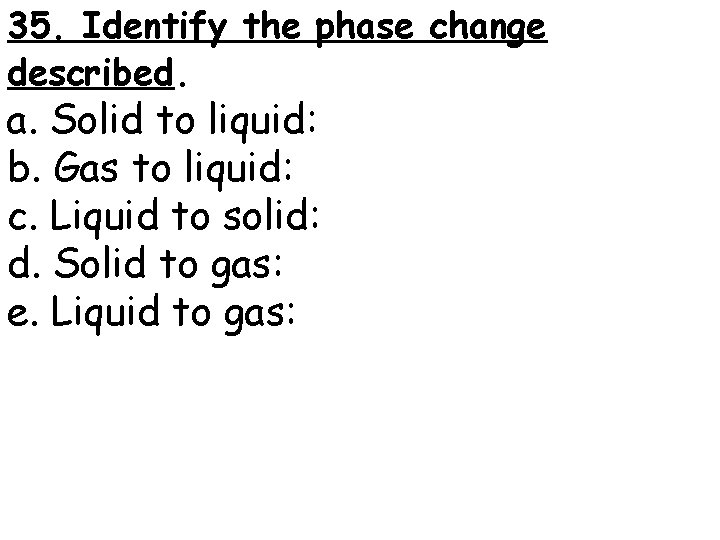 35. Identify the phase change described. a. Solid to liquid: b. Gas to liquid: