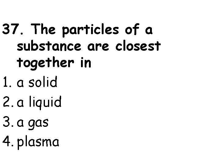 37. The particles of a substance are closest together in 1. a solid 2.