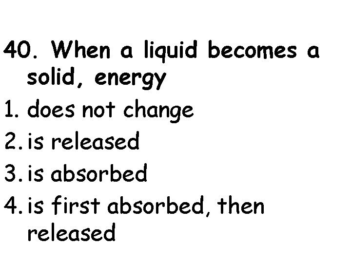 40. When a liquid becomes a solid, energy 1. does not change 2. is