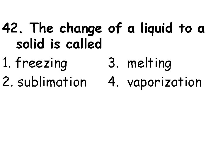 42. The change of a liquid to a solid is called 1. freezing 3.