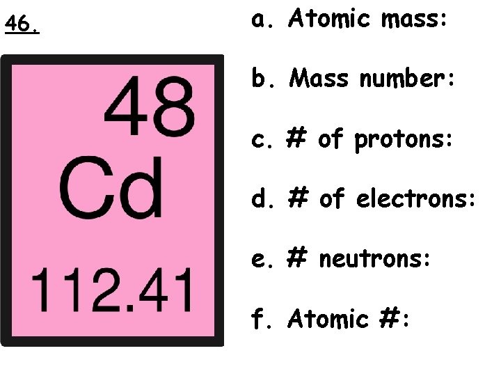 46. a. Atomic mass: b. Mass number: c. # of protons: d. # of