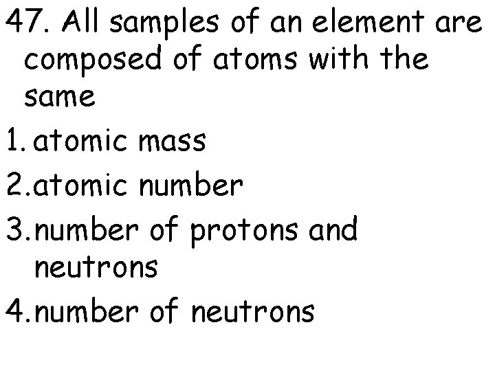 47. All samples of an element are composed of atoms with the same 1.