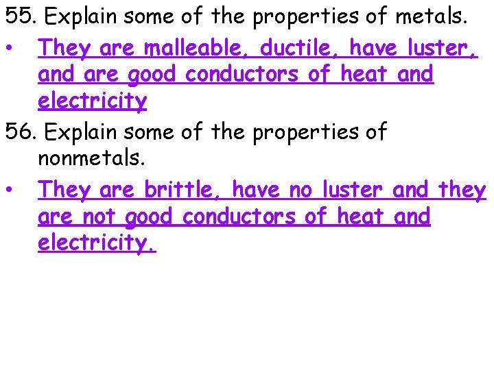 55. Explain some of the properties of metals. • They are malleable, ductile, have