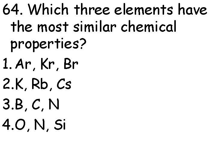 64. Which three elements have the most similar chemical properties? 1. Ar, Kr, Br