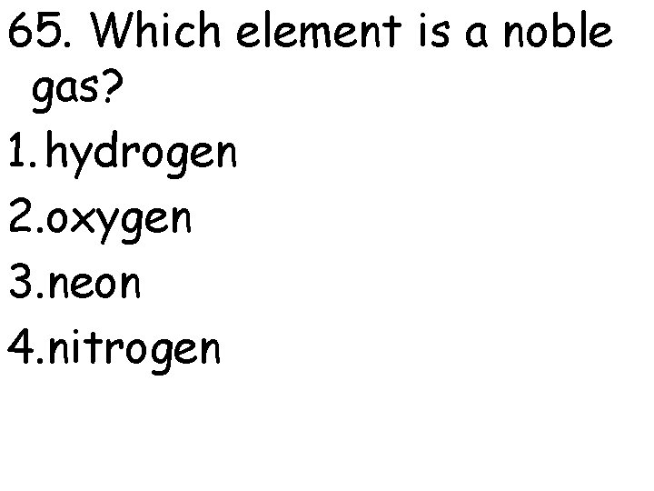 65. Which element is a noble gas? 1. hydrogen 2. oxygen 3. neon 4.