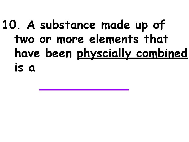 10. A substance made up of two or more elements that have been physcially