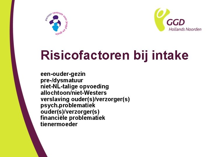 Risicofactoren bij intake een-ouder-gezin pre-/dysmatuur niet-NL-talige opvoeding allochtoon/niet-Westers verslaving ouder(s)/verzorger(s) psych. problematiek ouder(s)/verzorger(s) financiële
