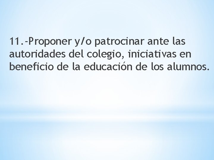 11. -Proponer y/o patrocinar ante las autoridades del colegio, iniciativas en beneficio de la