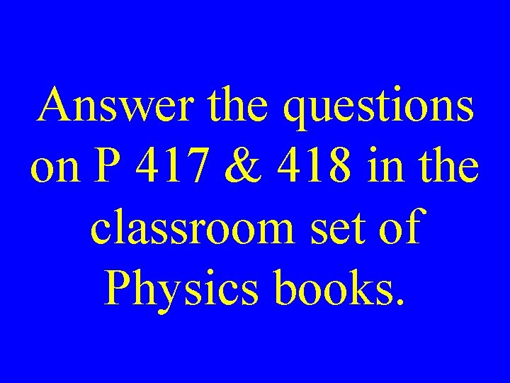 Answer the questions on P 417 & 418 in the classroom set of Physics