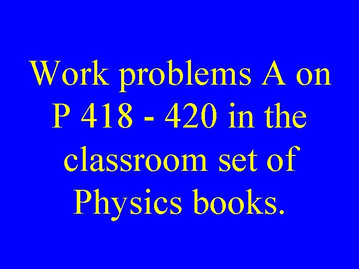 Work problems A on P 418 - 420 in the classroom set of Physics