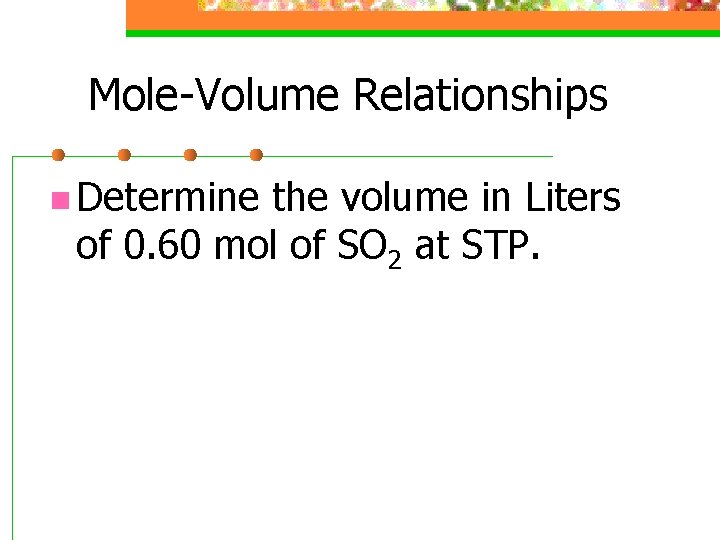 Mole-Volume Relationships n Determine the volume in Liters of 0. 60 mol of SO