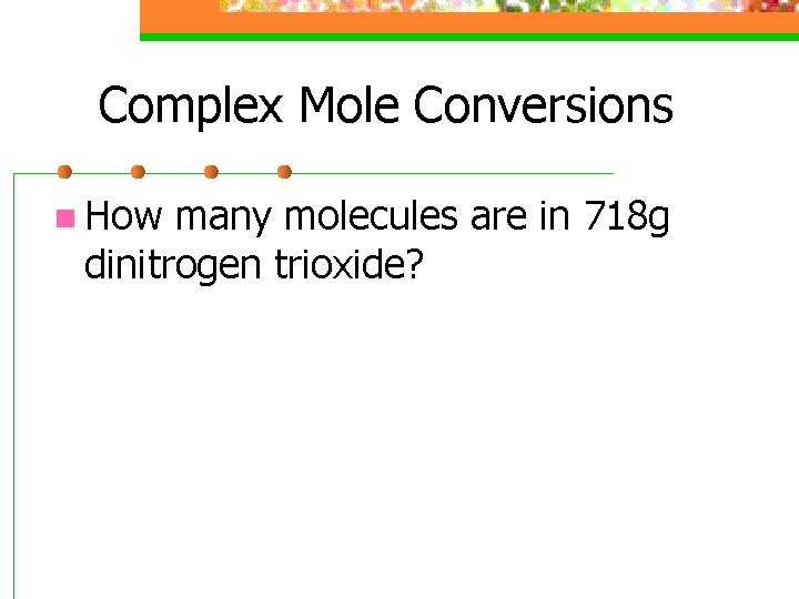 Complex Mole Conversions n How many molecules are in 718 g dinitrogen trioxide? 