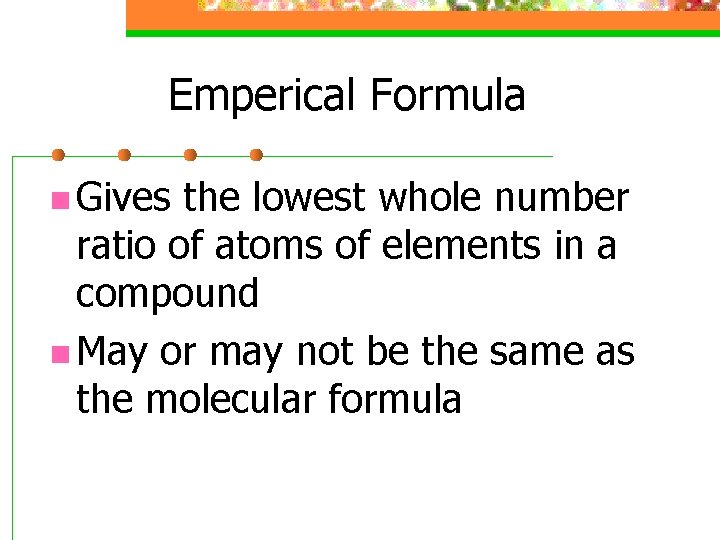 Emperical Formula n Gives the lowest whole number ratio of atoms of elements in