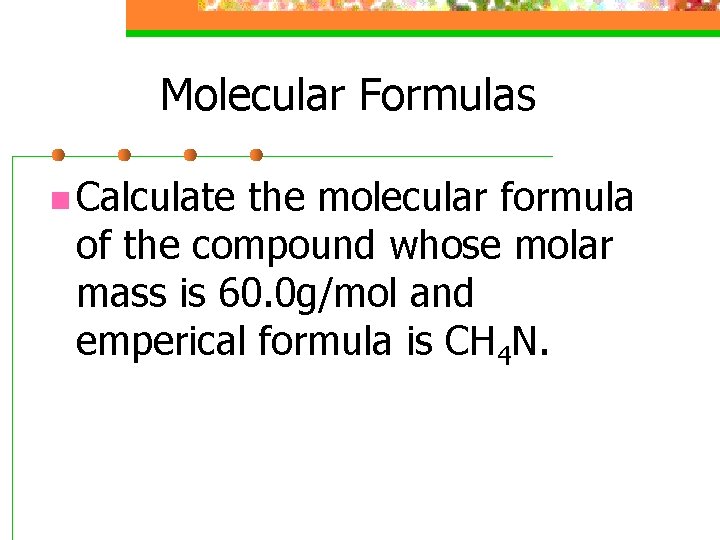 Molecular Formulas n Calculate the molecular formula of the compound whose molar mass is