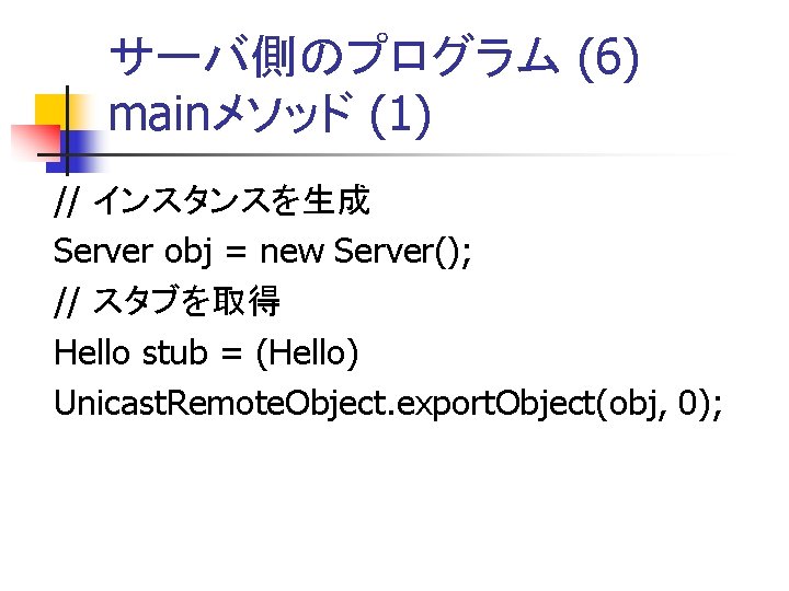 サーバ側のプログラム (6) mainメソッド (1) // インスタンスを生成 Server obj = new Server(); // スタブを取得 Hello