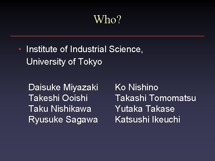 Who? • Institute of Industrial Science, University of Tokyo Daisuke Miyazaki Takeshi Ooishi Taku