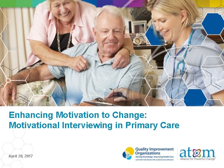 Enhancing Motivation to Change: Motivational Interviewing in Primary Care April 28, 2017 