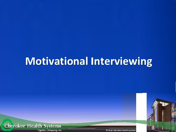 Motivational Interviewing Cherokee Health Systems Together…Enhancing Life © 2010 Cherokee Health Systems 