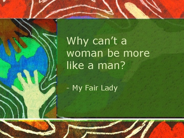 Why can’t a woman be more like a man? - My Fair Lady 