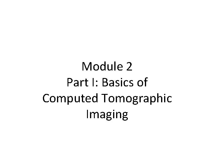 Module 2 Part I: Basics of Computed Tomographic Imaging 