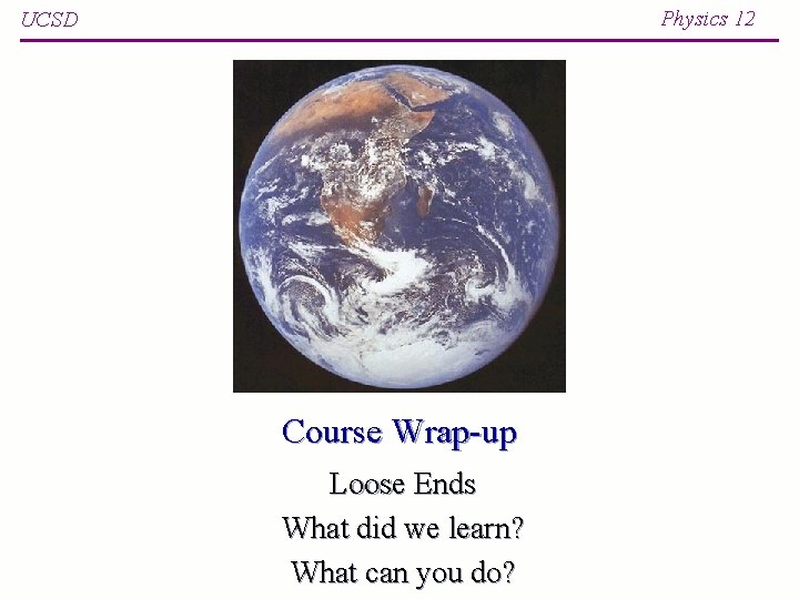 Physics 12 UCSD Course Wrap-up Loose Ends What did we learn? What can you