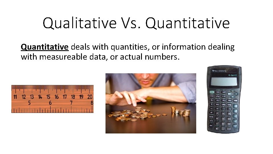 Qualitative Vs. Quantitative deals with quantities, or information dealing with measureable data, or actual