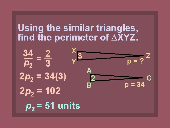 Using the similar triangles, find the perimeter of ∆XYZ. 34 2 = p 2